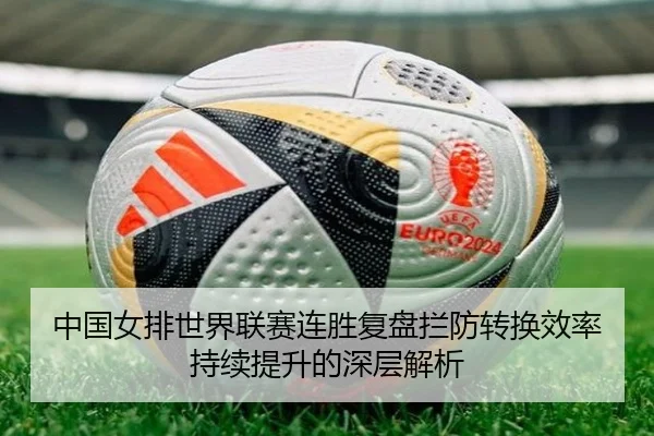 中国女排世界联赛连胜复盘拦防转换效率持续提升的深层解析